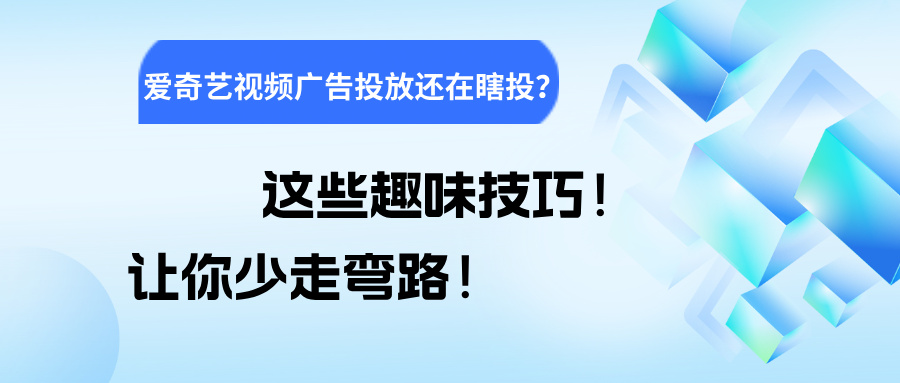 爱奇艺视频广告投放还在瞎投？这些趣味技巧，让你少走弯路