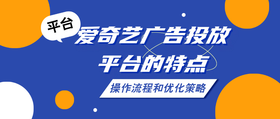 爱奇艺广告投放平台的特点、操作流程和优化策略